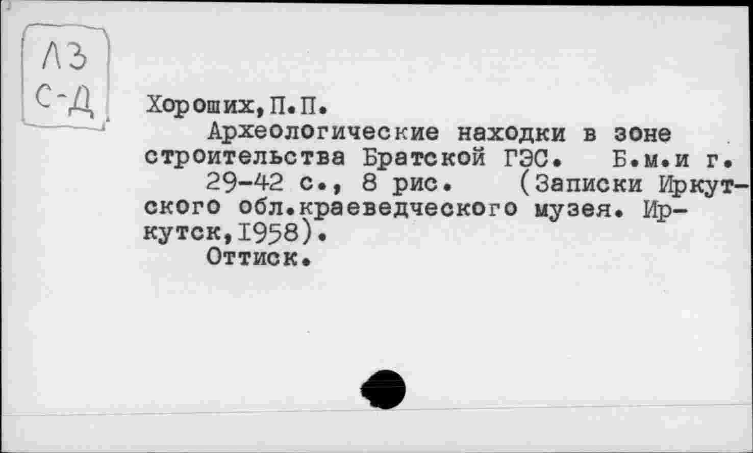 ﻿Хороших, П.П.
Археологические находки в зоне строительства Братской ГЭС. Б.м.и г.
29-42 с., 8 рис. (Записки Иркут ского обл.краеведческого музея. Иркутск, 1958).
Оттиск.